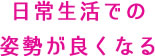 日常生活での姿勢が良くなる