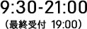 9：30-21：00 ※最終受付 19：00